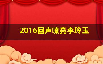 2016回声嘹亮李玲玉