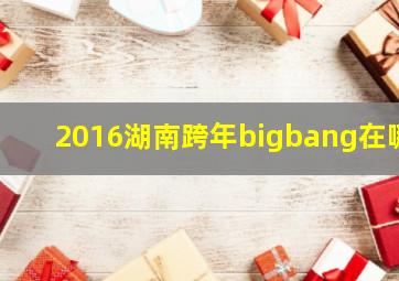 2016湖南跨年bigbang在哪