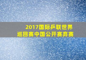 2017国际乒联世界巡回赛中国公开赛弃赛