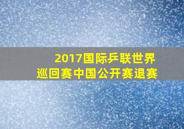 2017国际乒联世界巡回赛中国公开赛退赛