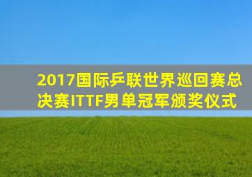 2017国际乒联世界巡回赛总决赛ITTF男单冠军颁奖仪式