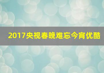 2017央视春晚难忘今宵优酷