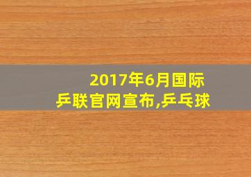 2017年6月国际乒联官网宣布,乒乓球