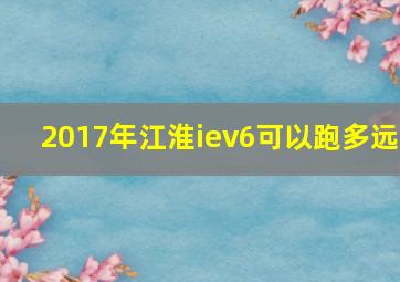 2017年江淮iev6可以跑多远