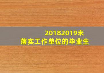 20182019未落实工作单位的毕业生