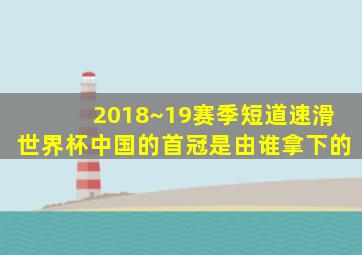 2018~19赛季短道速滑世界杯中国的首冠是由谁拿下的