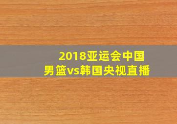 2018亚运会中国男篮vs韩国央视直播