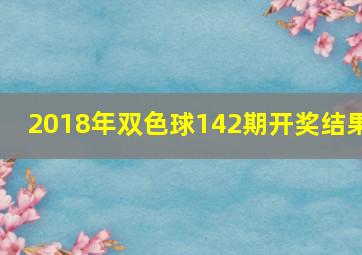 2018年双色球142期开奖结果