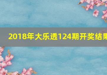 2018年大乐透124期开奖结果