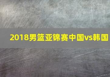 2018男篮亚锦赛中国vs韩国