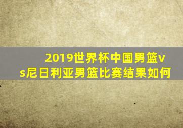 2019世界杯中国男篮vs尼日利亚男篮比赛结果如何