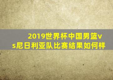 2019世界杯中国男篮vs尼日利亚队比赛结果如何样