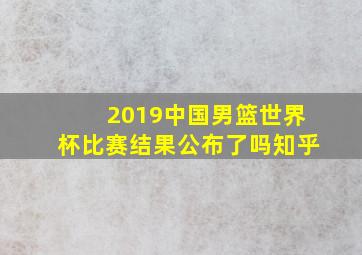 2019中国男篮世界杯比赛结果公布了吗知乎