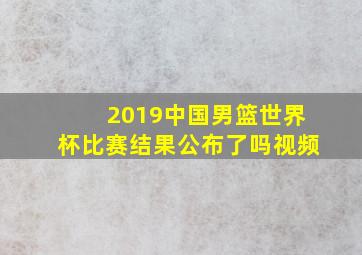 2019中国男篮世界杯比赛结果公布了吗视频