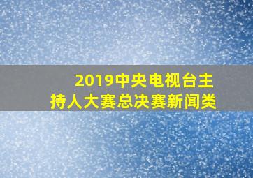 2019中央电视台主持人大赛总决赛新闻类