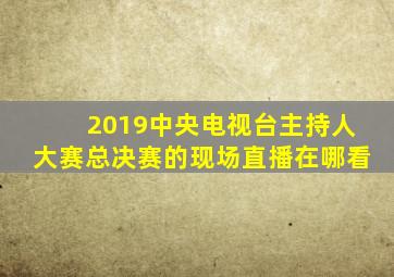 2019中央电视台主持人大赛总决赛的现场直播在哪看