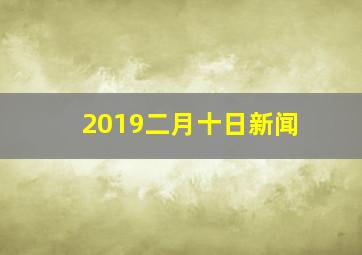 2019二月十日新闻