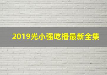 2019光小强吃播最新全集