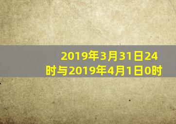 2019年3月31日24时与2019年4月1日0时