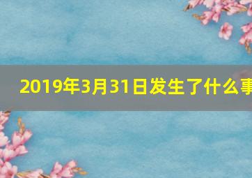 2019年3月31日发生了什么事