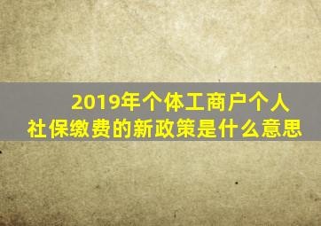 2019年个体工商户个人社保缴费的新政策是什么意思