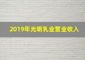 2019年光明乳业营业收入