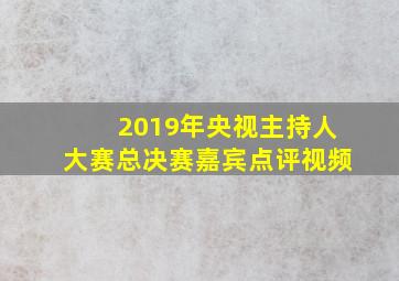 2019年央视主持人大赛总决赛嘉宾点评视频