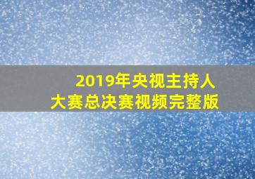 2019年央视主持人大赛总决赛视频完整版