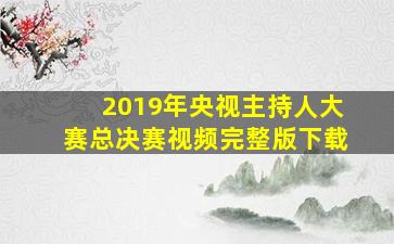 2019年央视主持人大赛总决赛视频完整版下载