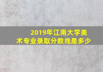 2019年江南大学美术专业录取分数线是多少