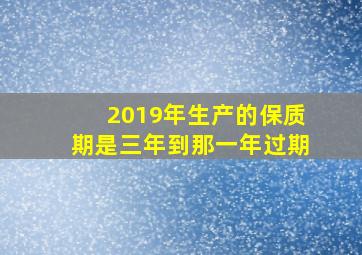 2019年生产的保质期是三年到那一年过期