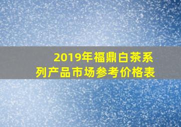 2019年福鼎白茶系列产品市场参考价格表