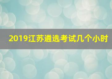 2019江苏遴选考试几个小时