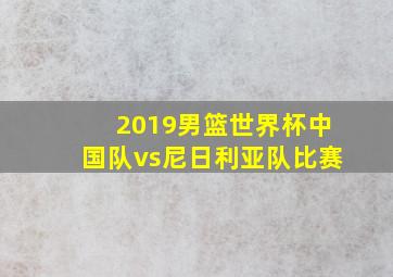 2019男篮世界杯中国队vs尼日利亚队比赛