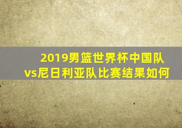 2019男篮世界杯中国队vs尼日利亚队比赛结果如何