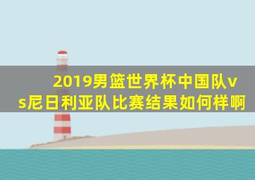 2019男篮世界杯中国队vs尼日利亚队比赛结果如何样啊