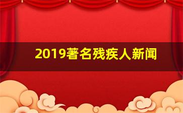 2019著名残疾人新闻