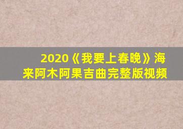 2020《我要上春晚》海来阿木阿果吉曲完整版视频