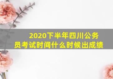 2020下半年四川公务员考试时间什么时候出成绩