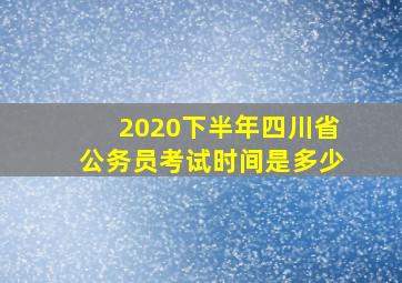 2020下半年四川省公务员考试时间是多少