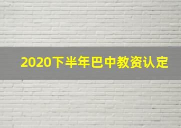 2020下半年巴中教资认定