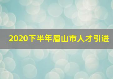 2020下半年眉山市人才引进