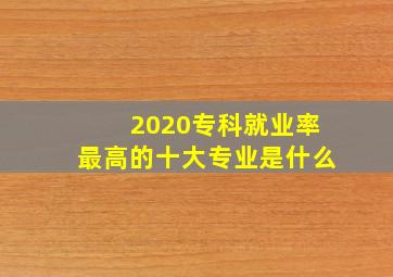 2020专科就业率最高的十大专业是什么