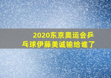 2020东京奥运会乒乓球伊藤美诚输给谁了