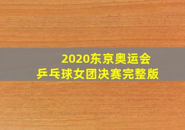 2020东京奥运会乒乓球女团决赛完整版