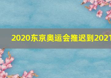 2020东京奥运会推迟到2021