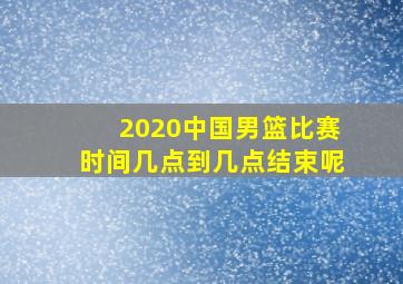 2020中国男篮比赛时间几点到几点结束呢