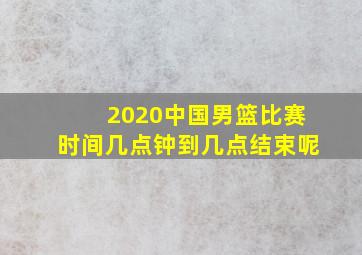 2020中国男篮比赛时间几点钟到几点结束呢