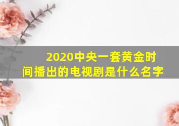 2020中央一套黄金时间播出的电视剧是什么名字