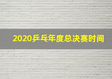 2020乒乓年度总决赛时间